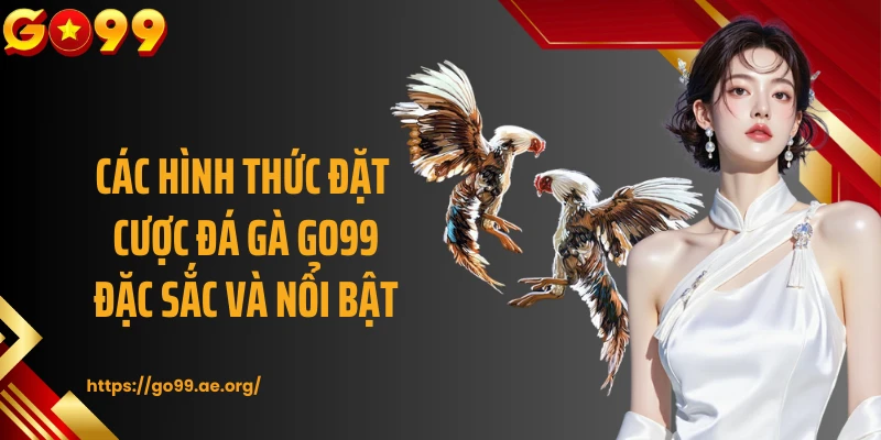 Các hình thức đặt cược đá gà GO99 đặc sắc và nổi bật