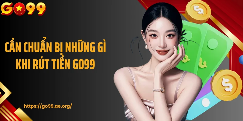 Cần chuẩn bị những gì khi rút tiền Go99
