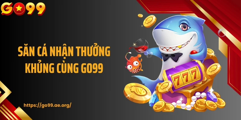 Săn cá nhận thưởng khủng cùng GO99