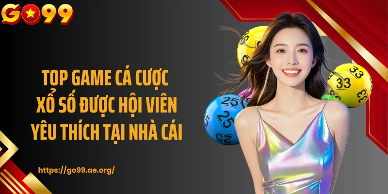 Top game cá cược xổ số được hội viên yêu thích tại nhà cái