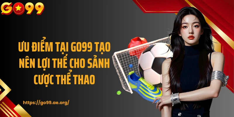 Ưu điểm tại GO99 tạo nên lợi thế cho sảnh cược thể thao